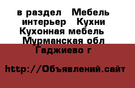  в раздел : Мебель, интерьер » Кухни. Кухонная мебель . Мурманская обл.,Гаджиево г.